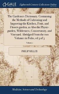 The Gardeners Dictionary. Containing the Methods of Cultivating and Improving the Kitchen, Fruit, and Flower-garden, as Also the Physic-garden, Wilderness, Conservatory, and Vineyard. Abridged From the two Volumes in Folio, ed 3 of 3; Volume 1