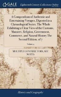 A Compendium of Authentic and Entertaining Voyages, Digested in a Chronological Series. the Whole Exhibiting a Clear View of the Customs, Manners, Religion, Government, Commerce, and Natural History the Second Edition. of 7; Volume 2