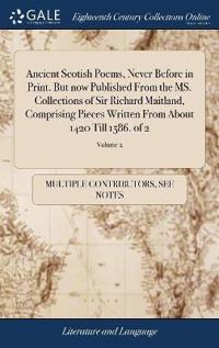 Ancient Scotish Poems, Never Before in Print. But now Published From the MS. Collections of Sir Richard Maitland, Comprising Pieces Written From About 1420 Till 1586. of 2; Volume 2