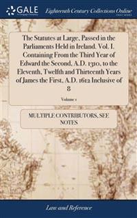 The Statutes at Large, Passed in the Parliaments Held in Ireland. Vol. I. Containing From the Third Year of Edward the Second, A.D. 1310, to the Eleventh, Twelfth and Thirteenth Years of James the First, A.D. 1612 Inclusive of 8; Volume 1