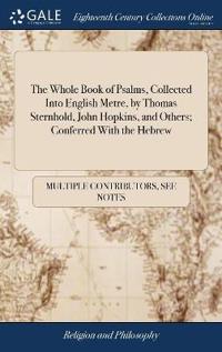 The Whole Book of Psalms, Collected Into English Metre, by Thomas Sternhold, John Hopkins, and Others; Conferred with the Hebrew