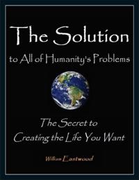 Solution to All of Humanity's Problems - The Secret to Creating the Life You Want