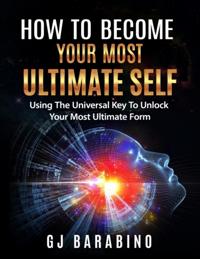 How to Become Your Most Ultimate Self &quote;Using the Universal Key to Unlock Your Most Ultimate Form&quote;
