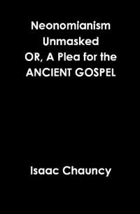 Neonomianism Unmasked OR, A Plea for the ANCIENT GOSPEL