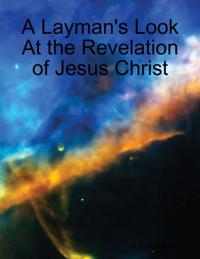 Layman's Look At the Revelation of Jesus Christ