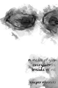 A mess of you everywhere inside of me