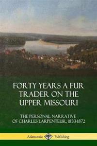 Forty Years a Fur Trader on the Upper Missouri