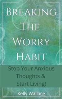 Bokomslag for "Breaking The Worry Habit - Stop Your Anxious Thoughts And Start Living!"