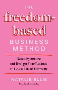 The Freedom-Based Business Method: Reset, Systemize, and Realign Your Business to Live a Life of Harmony