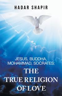 Jesus, Buddha, Mohammad, Socrates: the True Religion of Love