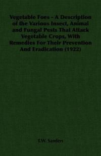 Vegetable Foes - A Description of the Various Insect, Animal and Fungal Pests That Attack Vegetable Crops, With Remedies For Their Prevention And Eradication (1922)