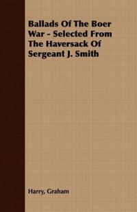 Ballads Of The Boer War - Selected From The Haversack Of Sergeant J. Smith