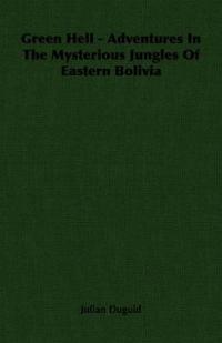 Green Hell - Adventures In The Mysterious Jungles Of Eastern Bolivia