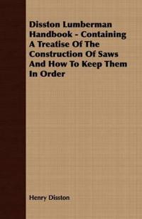 Disston Lumberman Handbook - Containing A Treatise Of The Construction Of Saws And How To Keep Them In Order