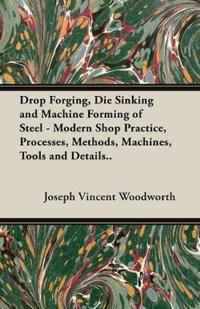 Drop Forging, Die Sinking And Machine Forming Of Steel - Modern Shop Practice, Processes, Methods, Machines, Tools And Details..
