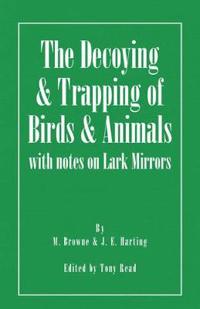 The Decoying and Trapping of Birds and Animals - With Notes on Lark Mirrors