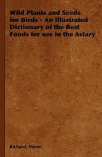 Wild Plants and Seeds for Birds - An Illustrated Dictionary of the Best Foods for Use in the Aviary