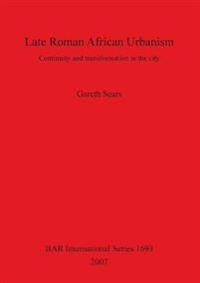 Late Roman African Urbanism: Continuity and Transformation in the City