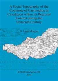 A Social Topography of the Commote of Caerwedros in Ceredigion Within its Regional Context During the Sixteenth Century