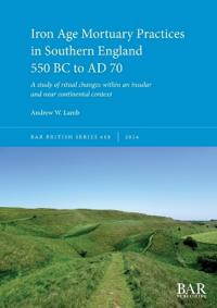 Iron Age Mortuary Practices in Southern England 550 BC to AD 70