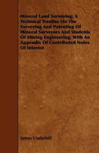 Mineral Land Surveying; A Technical Treatise On The Surveying And Patenting Of Mineral Surveyors And Students Of Mining Engineering, With An Appendix Of Contributed Notes Of Interest