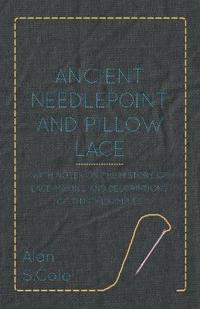 Ancient Needlepoint And Pillow Lace - With Notes On The History Of Lace-Making And Descriptions Of Thirty Examples