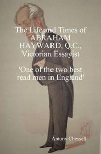 THE LIFE AND TIMES OF ABRAHAM HAYWARD, Q.C. VICTORIAN ESSAYIST 'One of the Two Best Read Men in England'