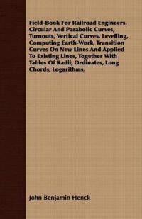 Field-Book For Railroad Engineers. Circular And Parabolic Curves, Turnouts, Vertical Curves, Levelling, Computing Earth-Work, Transition Curves On New Lines And Applied To Existing Lines, Together With Tables Of Radii, Ordinates, Long Chords, Logarithms,