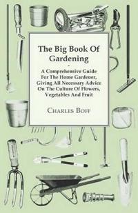 The Big Book Of Gardening - A Comprehensive Guide For The Home Gardener, Giving All Necessary Advice On The Culture Of Flowers, Vegetables And Fruit,