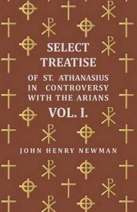 Select Treatise Of St. Athanasius In Controversy With The Arians. Vol I