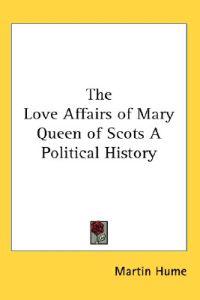 The Love Affairs of Mary Queen of Scots A Political History
