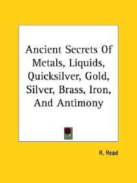 Ancient Secrets of Metals, Liquids, Quicksilver, Gold, Silver, Brass, Iron, and Antimony