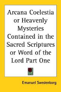 Arcana Coelestia or Heavenly Mysteries Contained in the Sacred Scriptures or Word of the Lord Part One