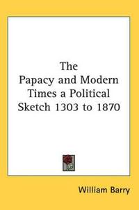 Papacy and Modern Times a Political Sketch 1303 to 1870