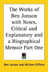The Works Of Ben Jonson With Notes, Critical And Explanatory And A Biographical Memoir