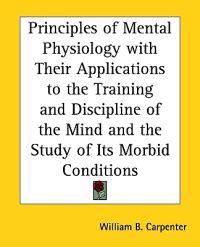 Principles of Mental Physiology with Their Applications to the Training and Discipline of the Mind and the Study of Its Morbid Conditions