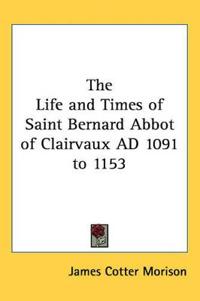 The Life and Times of Saint Bernard Abbot of Clairvaux AD 1091 to 1153