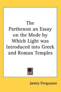 Parthenon an Essay on the Mode by Which Light Was Introduced into Greek and Roman Temples