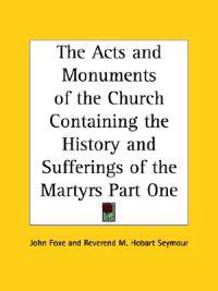 The Acts And Monuments of the Church Containing the History And Sufferings of the Martyrs