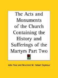 Acts and Monuments of the Church Containing the History and Sufferings of the Martyrs Part Two