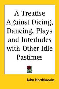 Bokomslag för "Treatise Against Dicing, Dancing, Plays and Interludes with Other Idle Pastimes"