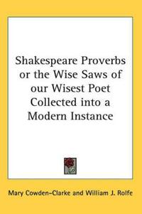 Shakespeare Proverbs or the Wise Saws of Our Wisest Poet Collected into a Modern Instance