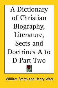 Dictionary of Christian Biography, Literature, Sects and Doctrines A to D Part Two