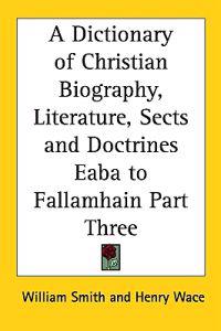 Dictionary of Christian Biography, Literature, Sects and Doctrines Eaba to Fallamhain Part Three