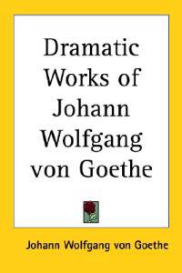 Dramatic Works of Johann Wolfgang Von Goethe