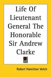 Life Of Lieutenant General The Honorable Sir Andrew Clarke