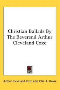 Christian Ballads By The Reverend Arthur Cleveland Coxe
