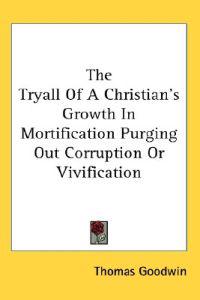 Tryall Of A Christian's Growth In Mortification Purging Out Corruption Or Vivification