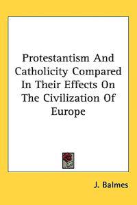 Bokomslag för "Protestantism And Catholicity Compared In Their Effects On The Civilization Of Europe"