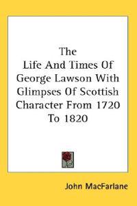 The Life and Times of George Lawson With Glimpses of Scottish Character from 1720 to 1820